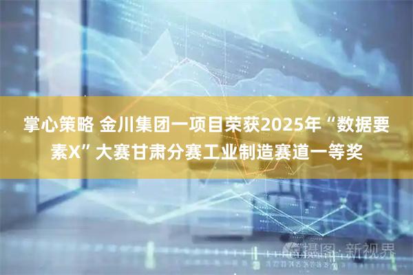 掌心策略 金川集团一项目荣获2025年“数据要素X”大赛甘肃分赛工业制造赛道一等奖