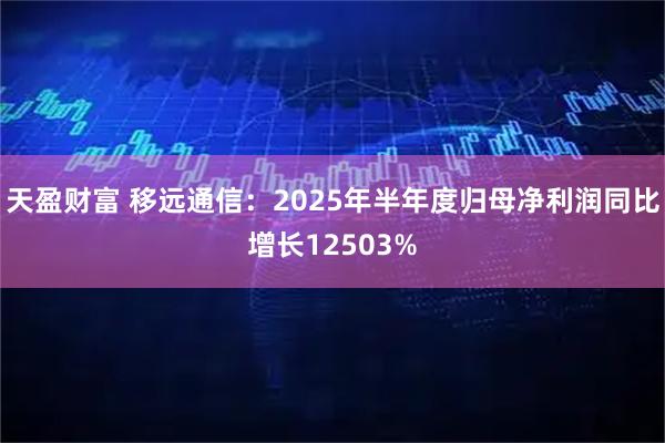 天盈财富 移远通信：2025年半年度归母净利润同比增长12503%