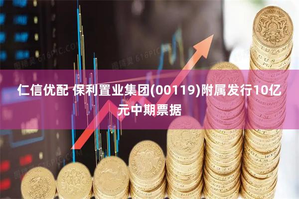 仁信优配 保利置业集团(00119)附属发行10亿元中期票据