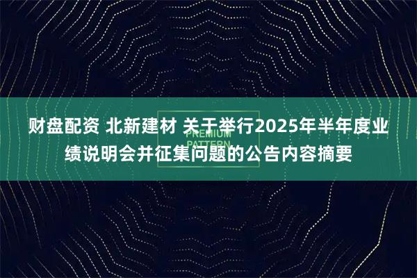 财盘配资 北新建材 关于举行2025年半年度业绩说明会并征集问题的公告内容摘要