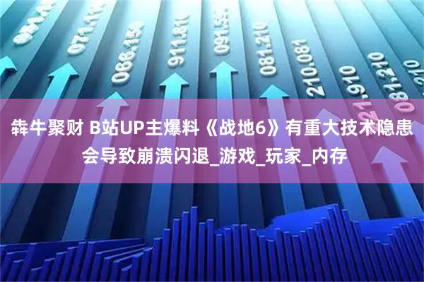 犇牛聚财 B站UP主爆料《战地6》有重大技术隐患 会导致崩溃闪退_游戏_玩家_内存