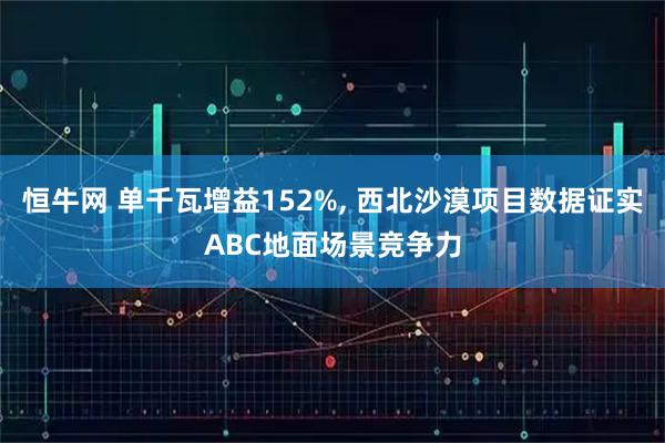 恒牛网 单千瓦增益152%, 西北沙漠项目数据证实ABC地面场景竞争力