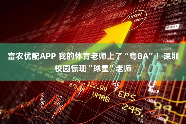 富农优配APP 我的体育老师上了“粤BA”!深圳校园惊现“球星”老师