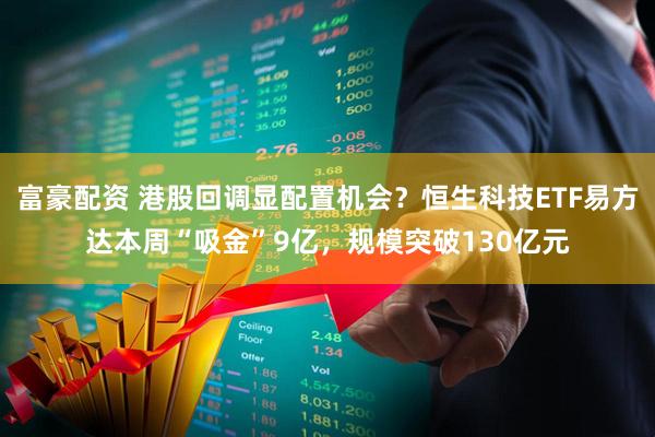 富豪配资 港股回调显配置机会？恒生科技ETF易方达本周“吸金”9亿，规模突破130亿元