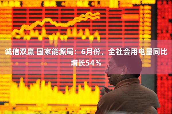 诚信双赢 国家能源局：6月份，全社会用电量同比增长54％