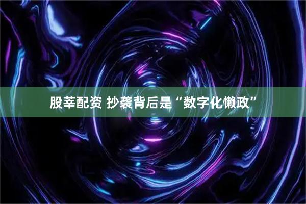 股莘配资 抄袭背后是“数字化懒政”