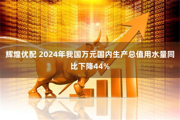 辉煌优配 2024年我国万元国内生产总值用水量同比下降44%