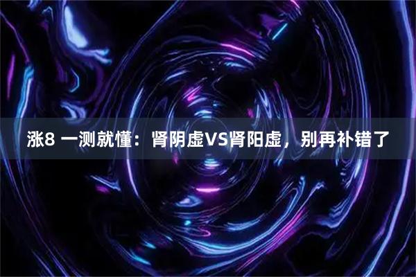 涨8 一测就懂：肾阴虚VS肾阳虚，别再补错了