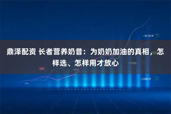 鼎泽配资 长者营养奶昔：为奶奶加油的真相，怎样选、怎样用才放心