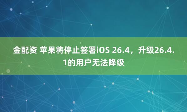 金配资 苹果将停止签署iOS 26.4，升级26.4.1的用户无法降级