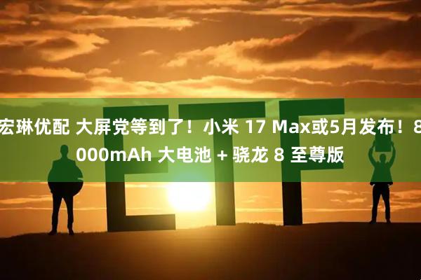 宏琳优配 大屏党等到了！小米 17 Max或5月发布！8000mAh 大电池 + 骁龙 8 至尊版
