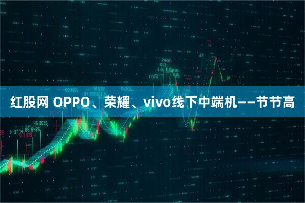红股网 OPPO、荣耀、vivo线下中端机——节节高