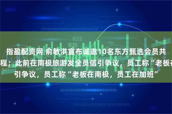 指盈配资网 俞敏洪宣布诚邀10名东方甄选会员共赴南极，预计18天行程；此前在南极旅游发全员信引争议，员工称“老板在南极，员工在加班”