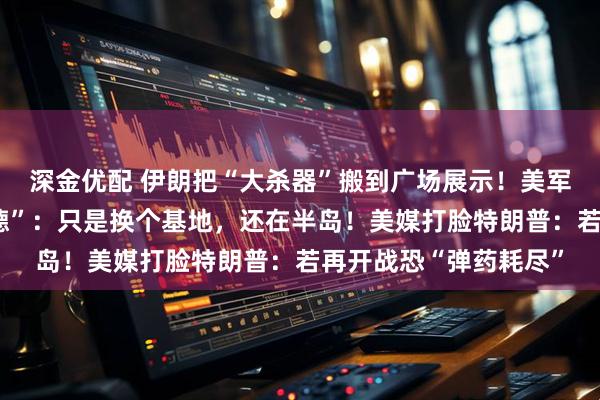 深金优配 伊朗把“大杀器”搬到广场展示！美军否认从韩国运走“萨德”：只是换个基地，还在半岛！美媒打脸特朗普：若再开战恐“弹药耗尽”