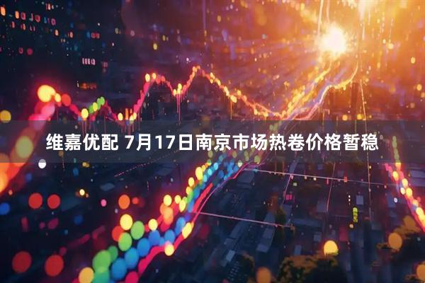 维嘉优配 7月17日南京市场热卷价格暂稳
