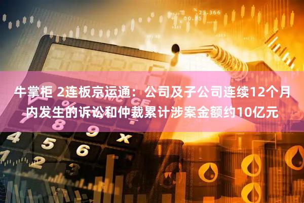 牛掌柜 2连板京运通：公司及子公司连续12个月内发生的诉讼和仲裁累计涉案金额约10亿元