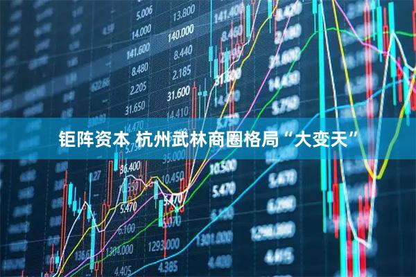钜阵资本 杭州武林商圈格局“大变天”