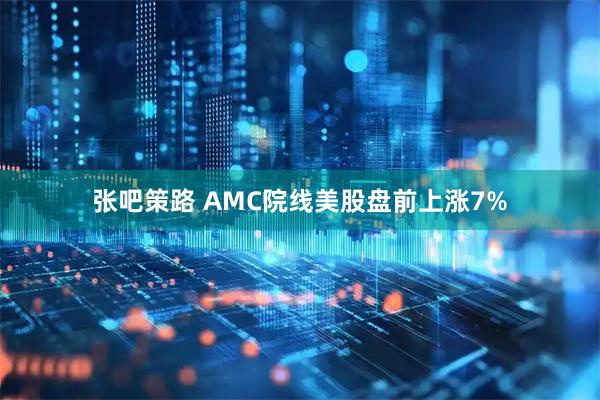 张吧策路 AMC院线美股盘前上涨7%