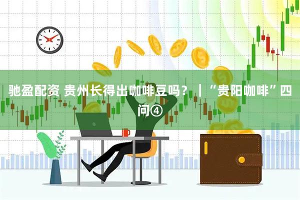 驰盈配资 贵州长得出咖啡豆吗？｜“贵阳咖啡”四问④