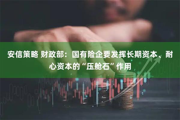 安信策略 财政部：国有险企要发挥长期资本、耐心资本的“压舱石”作用
