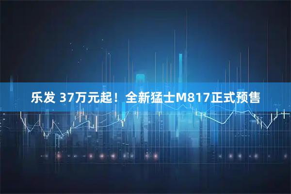 乐发 37万元起！全新猛士M817正式预售