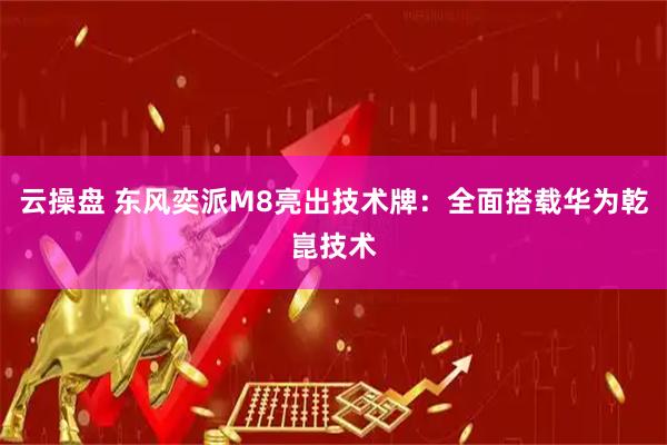 云操盘 东风奕派M8亮出技术牌：全面搭载华为乾崑技术