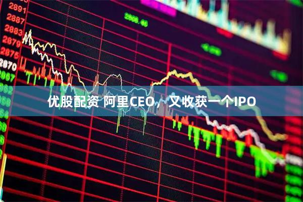 优股配资 阿里CEO，又收获一个IPO