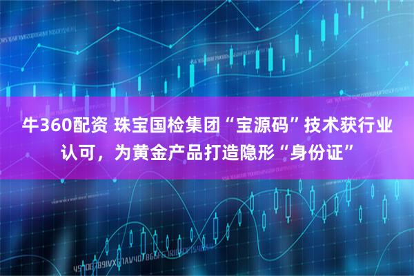 牛360配资 珠宝国检集团“宝源码”技术获行业认可，为黄金产品打造隐形“身份证”