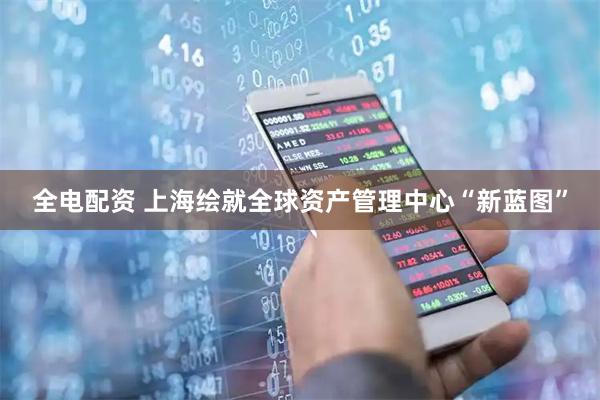全电配资 上海绘就全球资产管理中心“新蓝图”