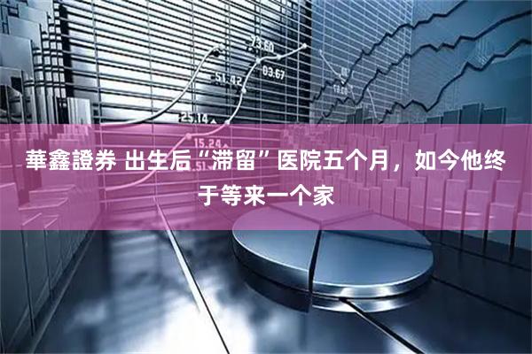 華鑫證券 出生后“滞留”医院五个月，如今他终于等来一个家