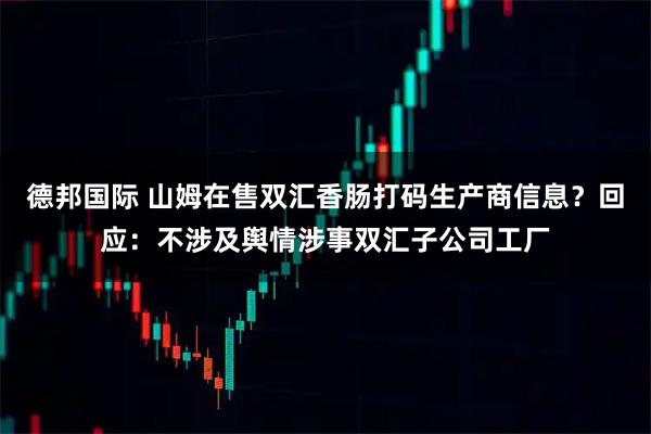 德邦国际 山姆在售双汇香肠打码生产商信息？回应：不涉及舆情涉事双汇子公司工厂