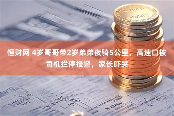 恒财网 4岁哥哥带2岁弟弟夜骑5公里，高速口被司机拦停报警，家长吓哭