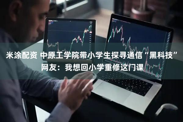 米涂配资 中原工学院带小学生探寻通信“黑科技” 网友：我想回小学重修这门课