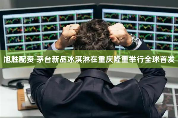 旭胜配资 茅台新品冰淇淋在重庆隆重举行全球首发