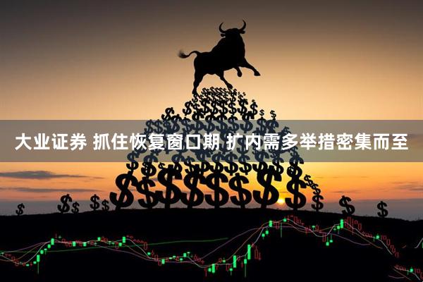 大业证券 抓住恢复窗口期 扩内需多举措密集而至