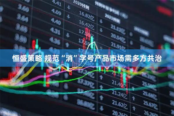 恒盛策略 规范“消”字号产品市场需多方共治