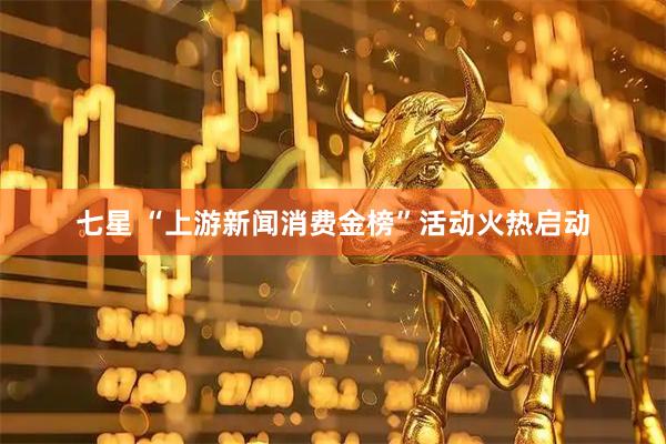 七星 “上游新闻消费金榜”活动火热启动