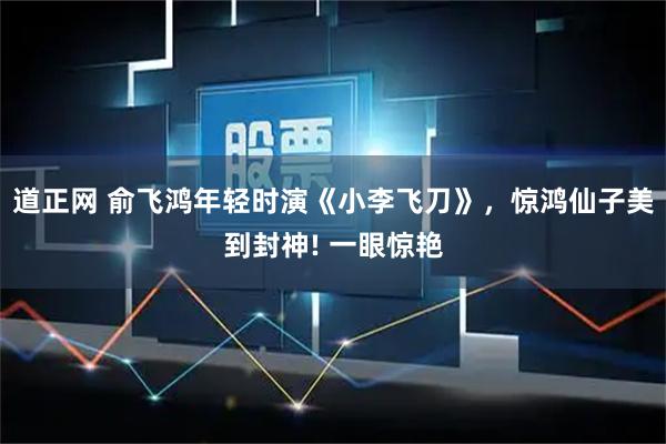 道正网 俞飞鸿年轻时演《小李飞刀》，惊鸿仙子美到封神! 一眼惊艳
