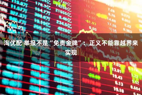淘优配 举报不是“免责金牌”：正义不能靠越界来实现