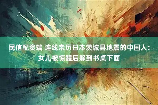 民信配资端 连线亲历日本茨城县地震的中国人：女儿被惊醒后躲到书桌下面