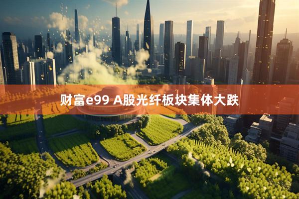 财富e99 A股光纤板块集体大跌
