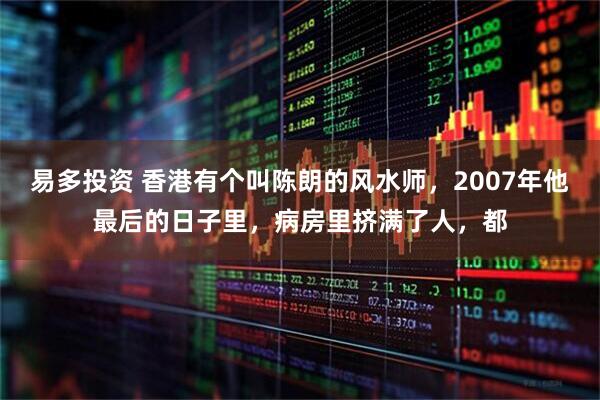 易多投资 香港有个叫陈朗的风水师，2007年他最后的日子里，病房里挤满了人，都